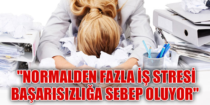 "Normalden fazla iş stresi başarısızlığa sebep oluyor"