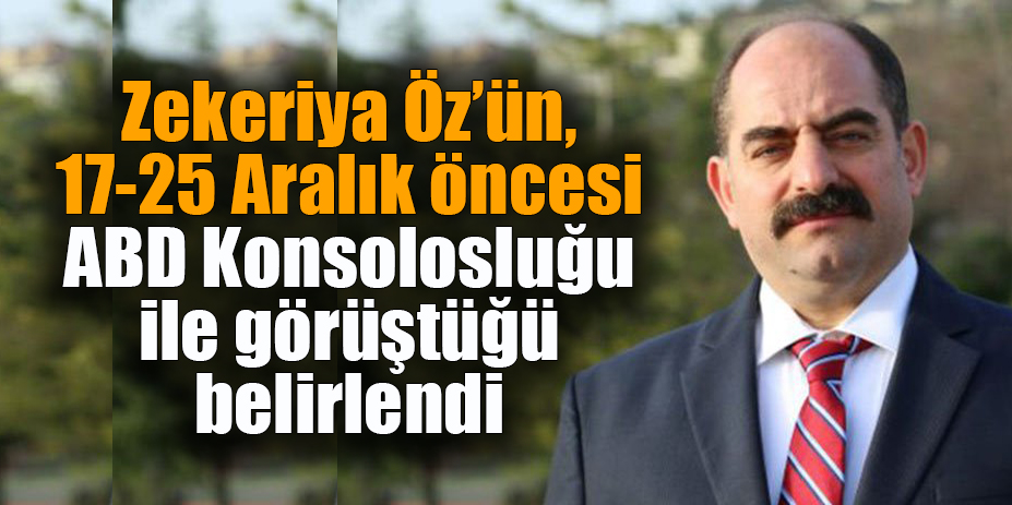 Zekeriya Öz'ün, 17-25 Aralık öncesi ABD Konsolosluğu ile görüştüğü belirlendi