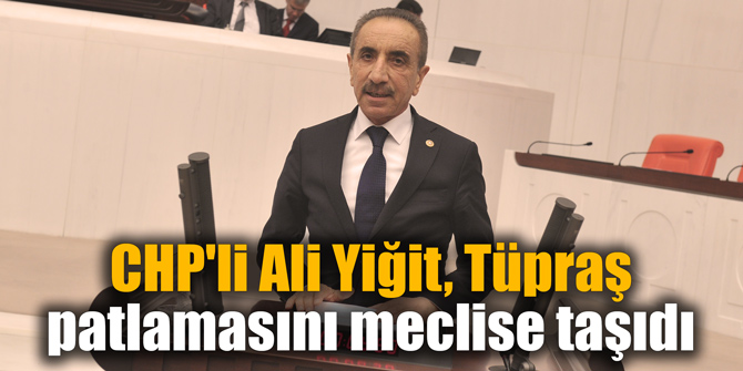 CHP'li Yiğit, Tüpraş patlamasını meclise taşıdı