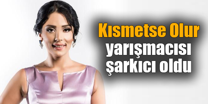 Kısmetse Olur yarışmacısı şarkıcı oldu