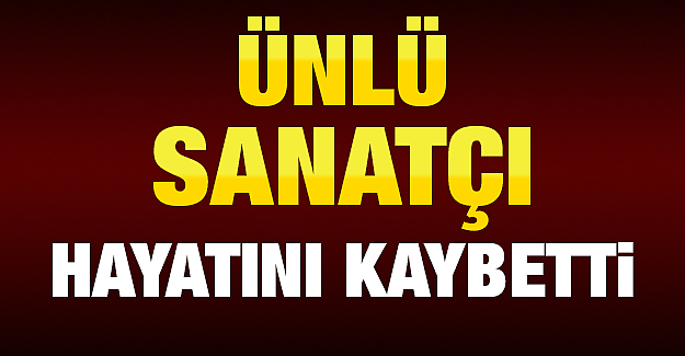 Ünlü sanatçı hayatını kaybetti!