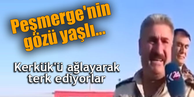 Peşmerge'nin gözü yaşlı... Kerkük'ü ağlayarak terk ediyorlar