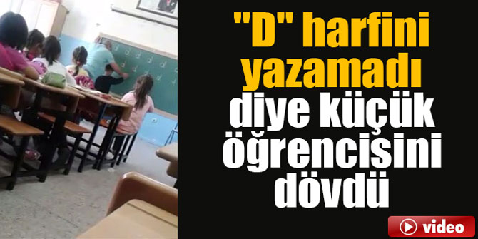 "D" harfini yazamadı diye küçük öğrencisini dövdü