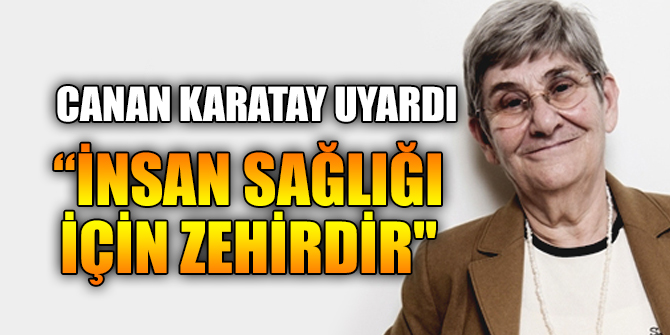 Canan Karatay, “İnsan sağlığı için zehirdir"