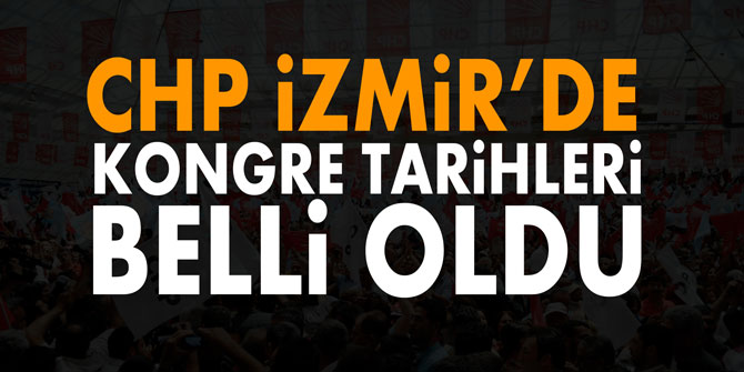 CHP İzmir’de kongre tarihleri belli oldu