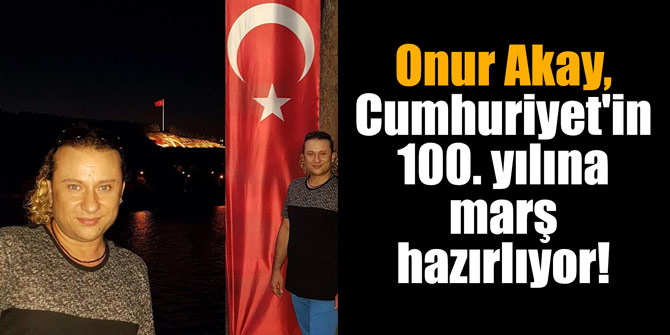 Onur Akay, Cumhuriyet'in 100. yılına marş hazırlıyor!