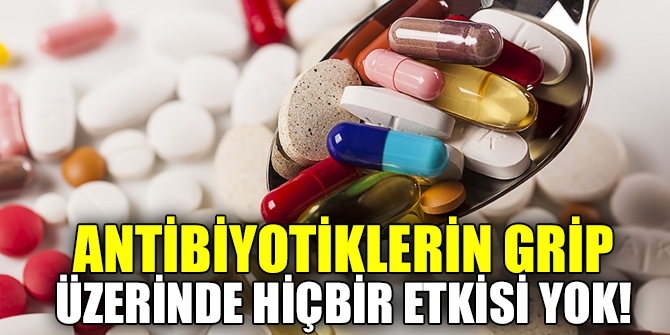Antibiyotiklerin grip üzerinde hiçbir etkisi yok!