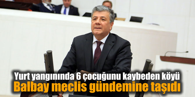 Yurt yangınında 6 çocuğunu kaybeden köyü Balbay meclis gündemine taşıdı