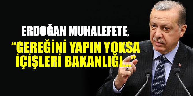 Erdoğan muhalefete, "Gereğini yapın yoksa İçişleri Bakanlığı..."