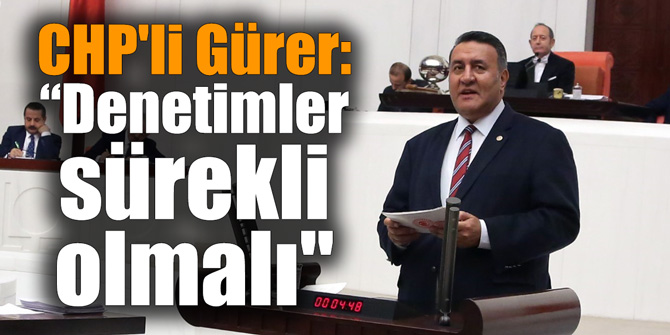 CHP'li Gürer: “Denetimler sürekli olmalı"