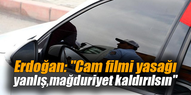 Erdoğan: "Cam filmi yasağı yanlış,mağduriyet kaldırılsın"