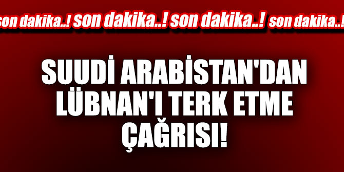 Suudilerden Lübnan'ı terk etme çağrısı!