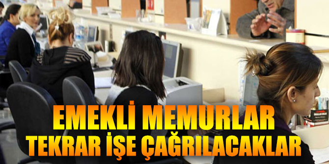 Emekli memurlar tekrar işe çağrılacaklar