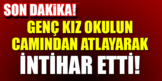9 sınıf öğrencisi genç kız okulun camından atladı