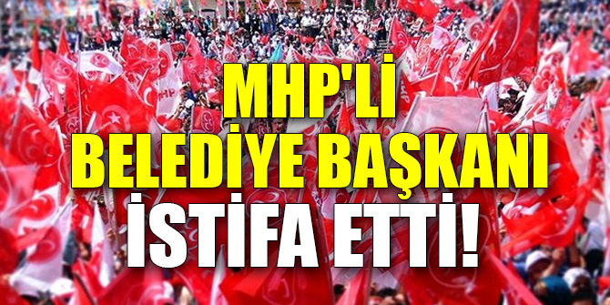 MHP’li Belediye Başkanı istifa etti