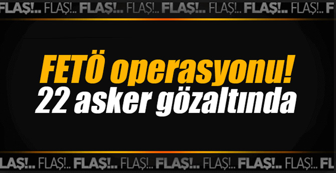 FETÖ operasyonu! 22 asker gözaltında