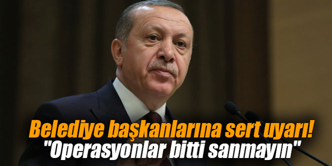 Belediye başkanlarına sert uyarı! "Operasyonlar bitti sanmayın"