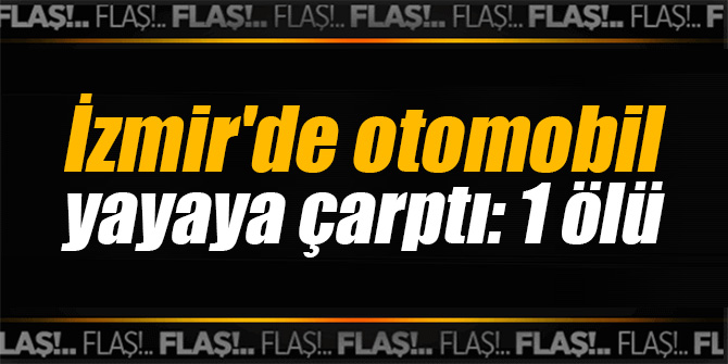 İzmir'de otomobil yayaya çarptı: 1 ölü