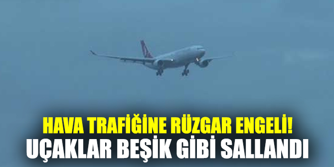 Hava trafiğine rüzgar engeli! Uçaklar beşik gibi sallandı