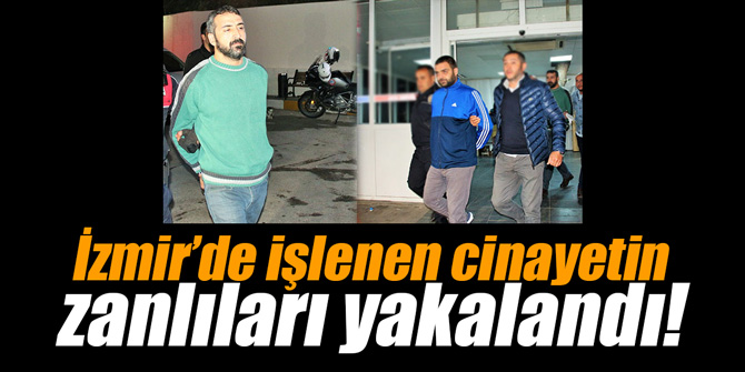 İzmir’de işlenen cinayetin zanlıları yakalandı!