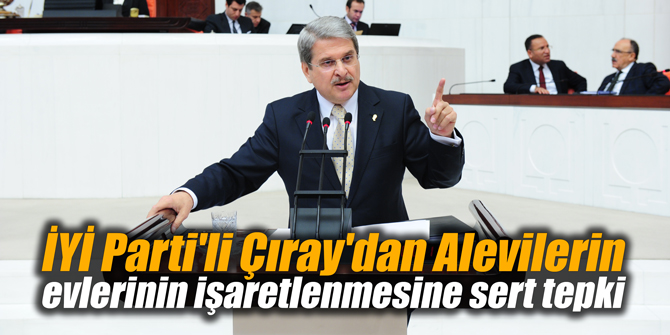 İYİ Parti'li Çıray'dan Alevilerin evlerinin işaretlenmesine sert tepki