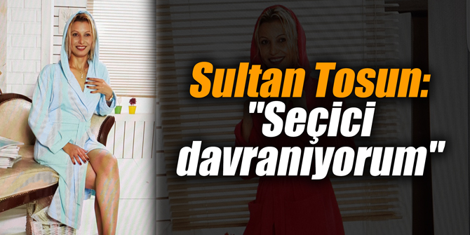Sultan Tosun: "Seçici davranıyorum"