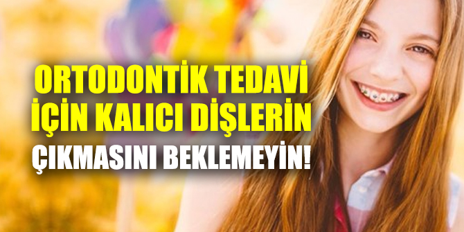 Ortodontik tedavi için kalıcı dişlerin çıkmasını beklemenize gerek yok