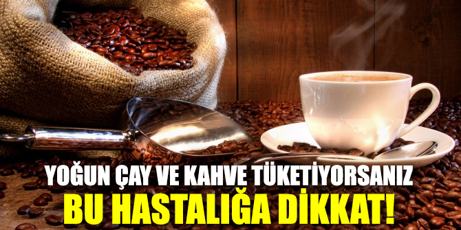Yoğun çay ve kahve tüketiyorsanız bu hastalığa dikkat