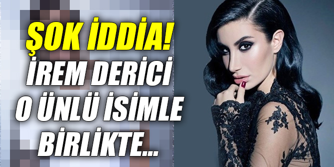Şok iddia! İrem Derici o ünlü isimle birlikte...