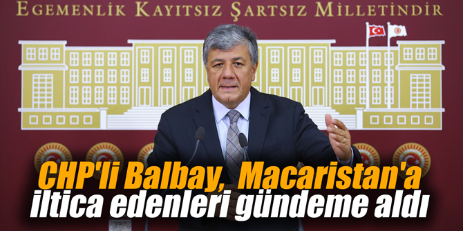 CHP'li Balbay,  Macaristan'a iltica edenleri gündeme aldı