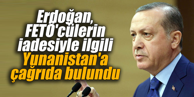 Erdoğan, FETÖ'cülerin iadesiyle ilgili Yunanistan'a çağrıda bulundu