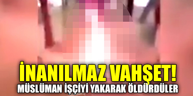 İnanılmaz vahşet: Müslüman işçiyi yakarak öldürdüler
