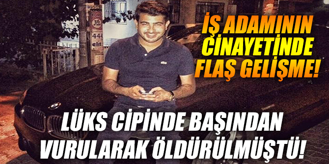 Lüks cipte iş adamı cinayetinde flaş gelişme!