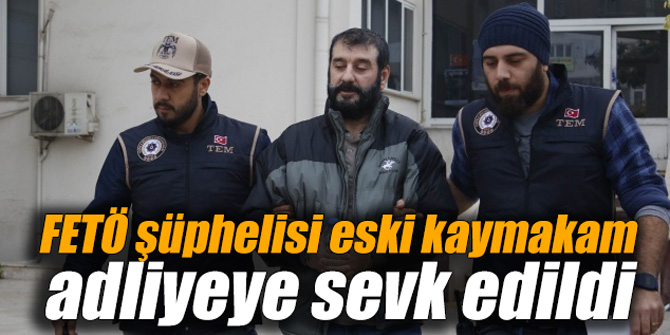 FETÖ şüphelisi eski kaymakam adliyeye sevk edildi