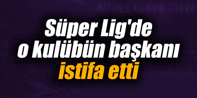 Süper Lig'de o kulübün başkanı istifa etti