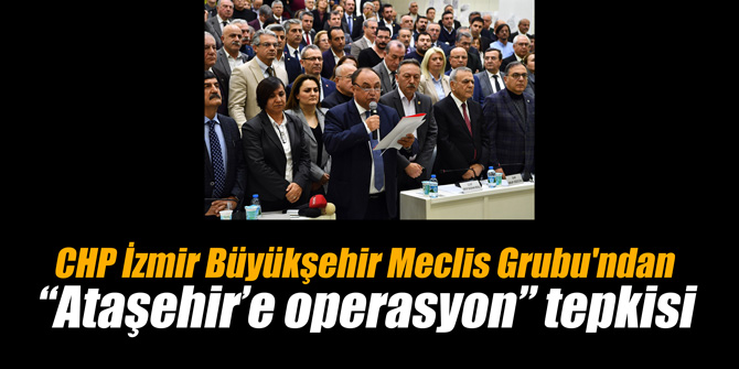 CHP İzmir Büyükşehir Meclis Grubu'ndan “Ataşehir’e operasyon” tepkisi