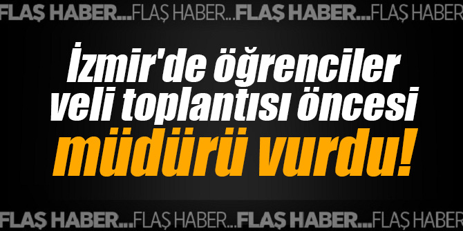 İzmir'de öğrenciler veli toplantısı öncesi müdürü vurdu!
