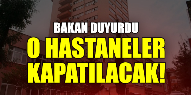 Bakan açıkladı! O hastaneler kapatılacak...