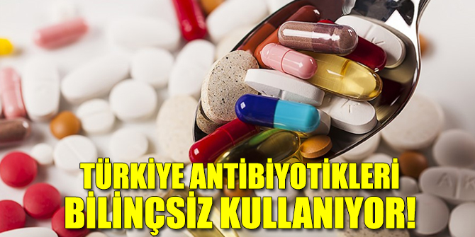 Türkiye antibiyotikleri bilinçsiz kullanıyor!