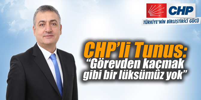 CHP’li Tunus: “Görevden kaçmak gibi bir lüksümüz yok”