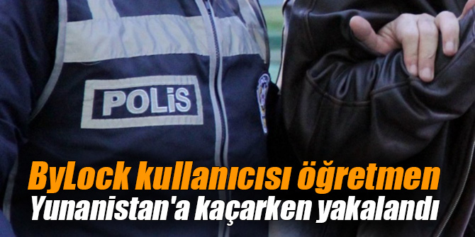 ByLock kullanıcısı öğretmen Yunanistan'a kaçarken yakalandı