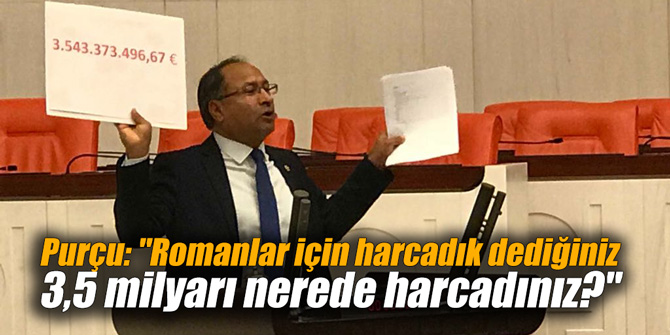 Purçu: "Romanlar için harcadık dediğiniz 3,5 milyarı nerede harcadınız?"