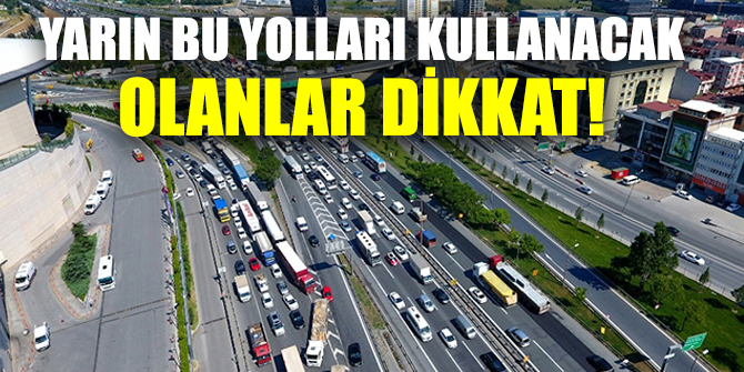 Yarın bu yolları kullanacak olanlar dikkat ...