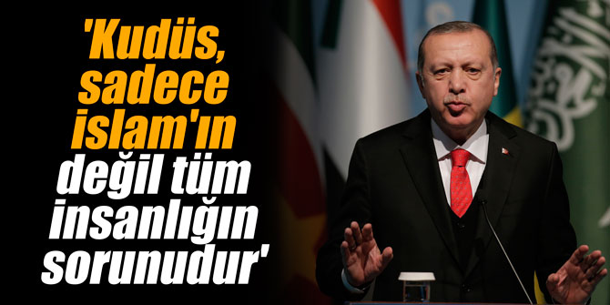 'Kudüs, sadece İslam'ın değil tüm insanlığın sorunudur'