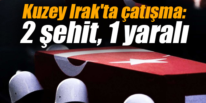 Kuzey Irak'ta çatışma: 2 şehit, 1 yaralı