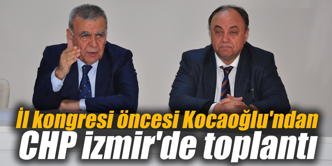 İl kongresi öncesi Kocaoğlu'ndan CHP İzmir'de toplantı