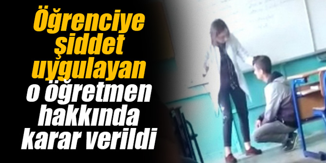 Öğrenciye şiddet uygulayan o öğretmen hakkında karar verildi