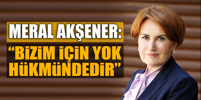 Meral Akşener: "Bizim için yok hükmündedir"