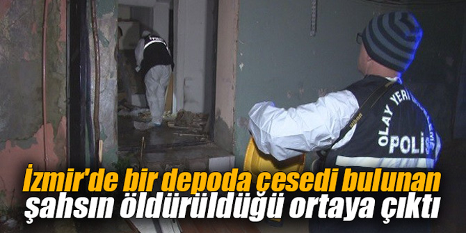İzmir'de bir depoda cesedi bulunan şahsın öldürüldüğü ortaya çıktı