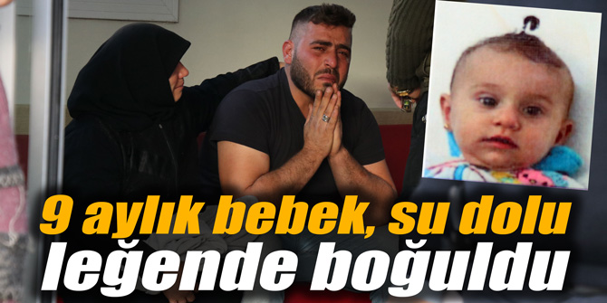 9 aylık bebek, su dolu leğende boğuldu